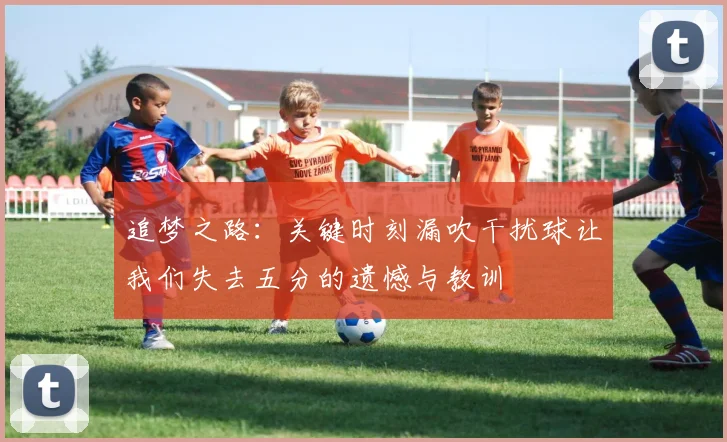 追梦之路：关键时刻漏吹干扰球让我们失去五分的遗憾与教训