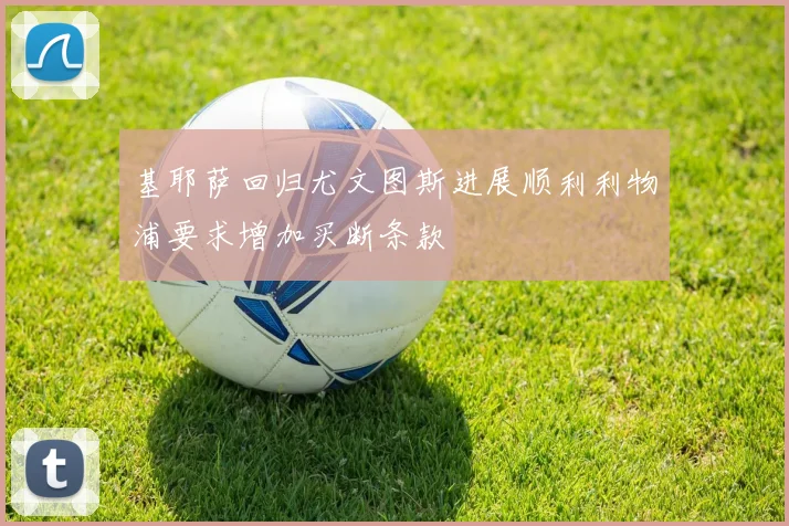 基耶萨回归尤文图斯进展顺利利物浦要求增加买断条款