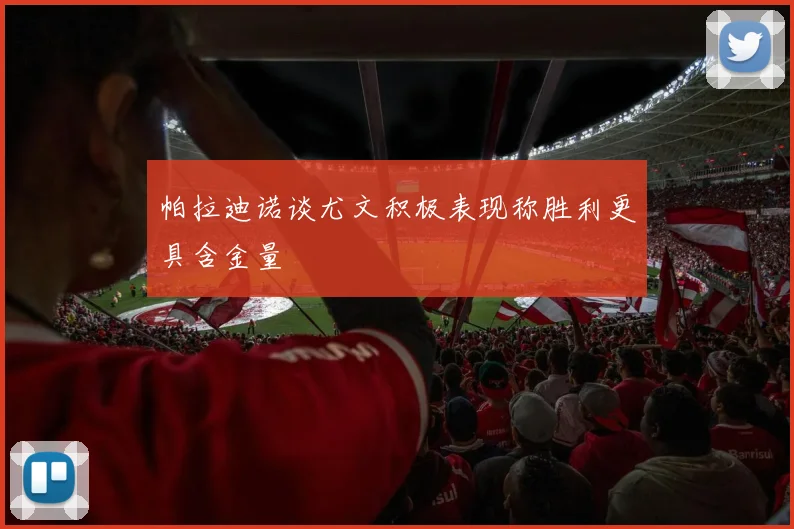 帕拉迪诺谈尤文积极表现称胜利更具含金量