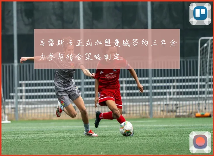马雷斯卡正式加盟曼城签约三年全力参与转会策略制定