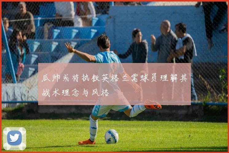 瓜帅或将执教英格兰需球员理解其战术理念与风格