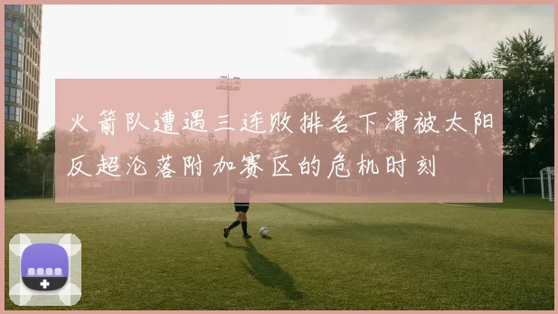 火箭队遭遇三连败排名下滑被太阳反超沦落附加赛区的危机时刻