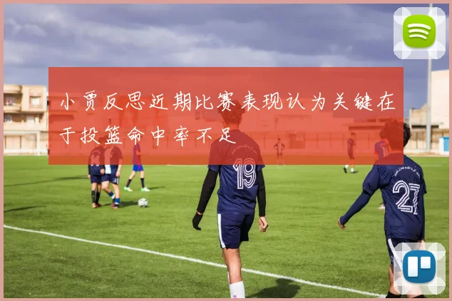 小贾反思近期比赛表现认为关键在于投篮命中率不足