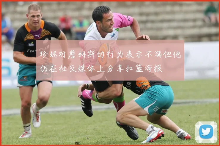 珍妮对詹姆斯的行为表示不满但他仍在社交媒体上分享扣篮海报