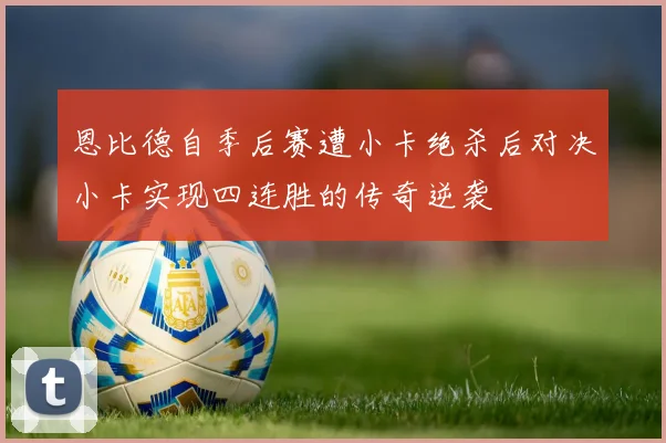 恩比德自季后赛遭小卡绝杀后对决小卡实现四连胜的传奇逆袭