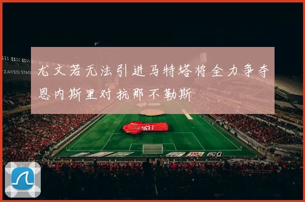 尤文若无法引进马特塔将全力争夺恩内斯里对抗那不勒斯