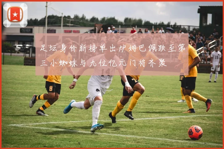 足坛身价新榜单出炉姆巴佩跌至第三小蜘蛛与九位亿元门将齐聚
