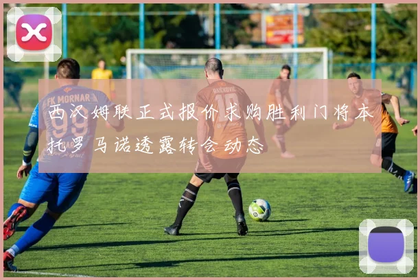 西汉姆联正式报价求购胜利门将本托罗马诺透露转会动态