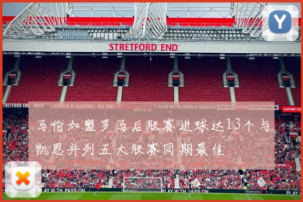 马伦加盟罗马后联赛进球达13个与凯恩并列五大联赛同期最佳