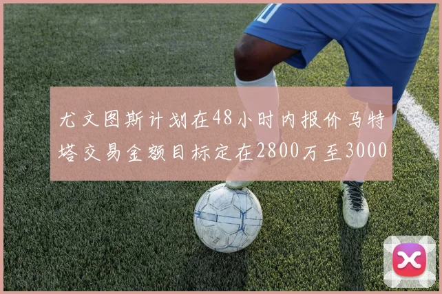 尤文图斯计划在48小时内报价马特塔交易金额目标定在2800万至3000万欧元