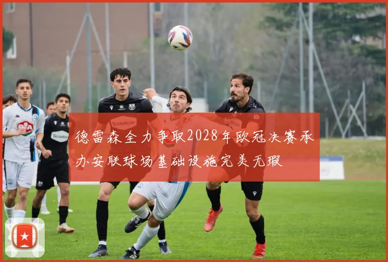 德雷森全力争取2028年欧冠决赛承办安联球场基础设施完美无瑕