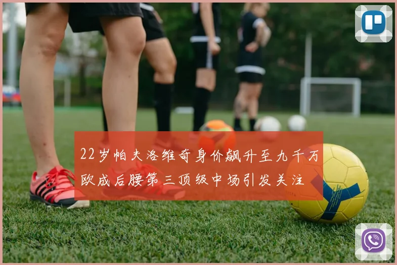 22岁帕夫洛维奇身价飙升至九千万欧成后腰第三顶级中场引发关注